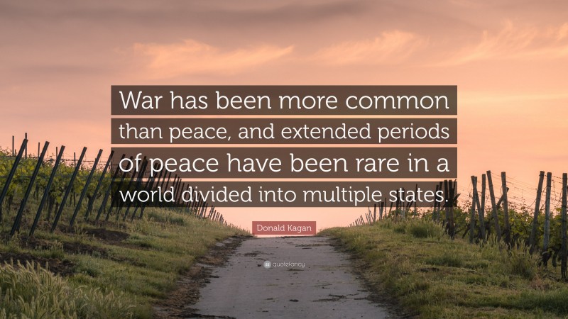 Donald Kagan Quote: “War has been more common than peace, and extended periods of peace have been rare in a world divided into multiple states.”