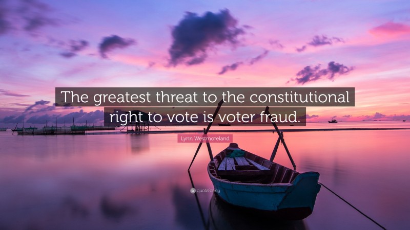 Lynn Westmoreland Quote: “The greatest threat to the constitutional right to vote is voter fraud.”