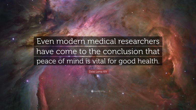 Dalai Lama XIV Quote: “Even modern medical researchers have come to the conclusion that peace of mind is vital for good health.”