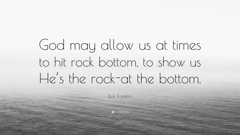 Kirk Franklin Quote: “God may allow us at times to hit rock bottom, to show us He’s the rock-at the bottom.”