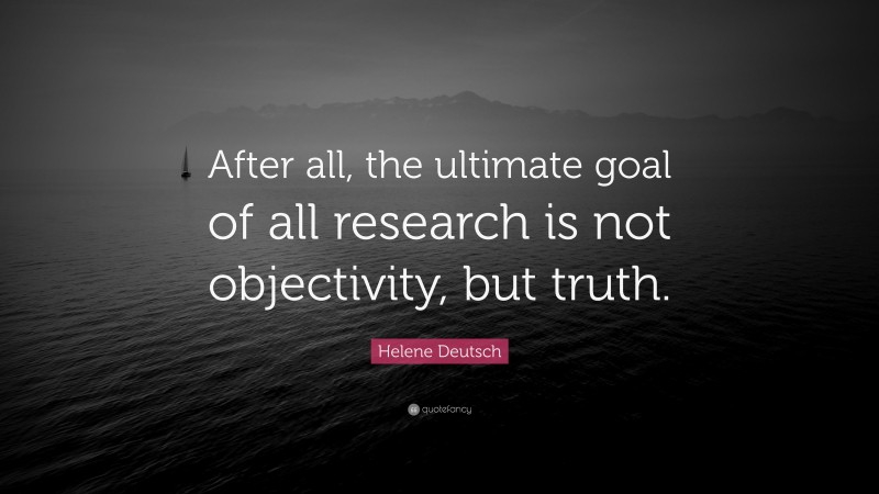 Helene Deutsch Quote: “After all, the ultimate goal of all research is not objectivity, but truth.”