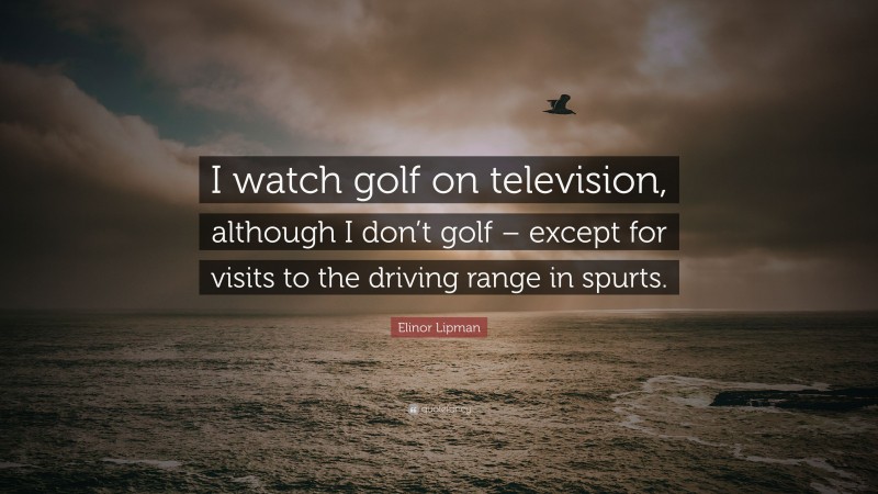 Elinor Lipman Quote: “I watch golf on television, although I don’t golf – except for visits to the driving range in spurts.”