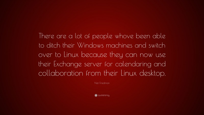 Nat Friedman Quote: “There are a lot of people whove been able to ditch their Windows machines and switch over to Linux because they can now use their Exchange server for calendaring and collaboration from their Linux desktop.”
