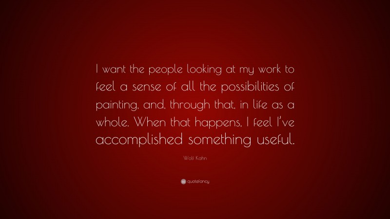 Wolf Kahn Quote: “I want the people looking at my work to feel a sense of all the possibilities of painting, and, through that, in life as a whole. When that happens, I feel I’ve accomplished something useful.”