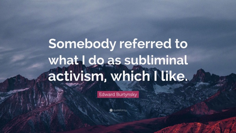 Edward Burtynsky Quote: “Somebody referred to what I do as subliminal activism, which I like.”