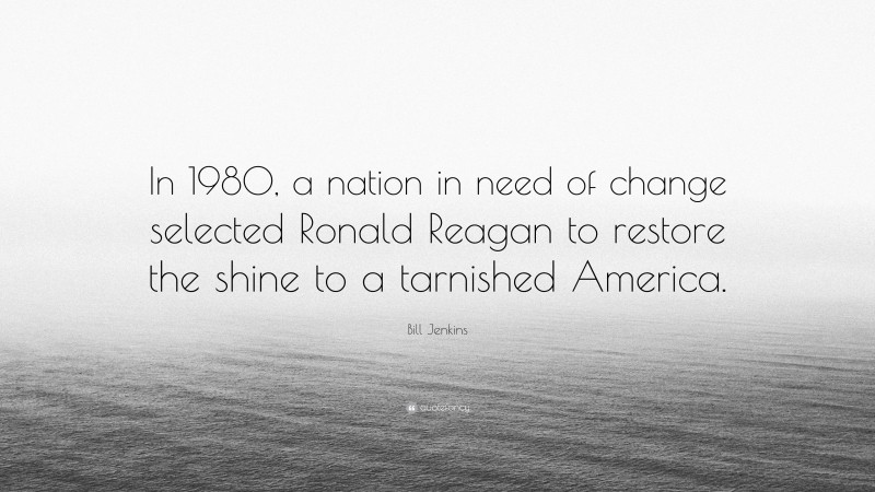 Bill Jenkins Quote: “In 1980, a nation in need of change selected Ronald Reagan to restore the shine to a tarnished America.”