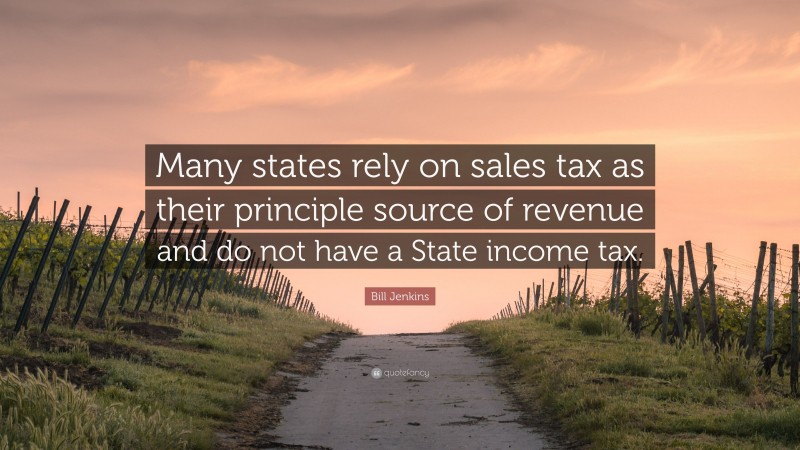 Bill Jenkins Quote: “Many states rely on sales tax as their principle source of revenue and do not have a State income tax.”