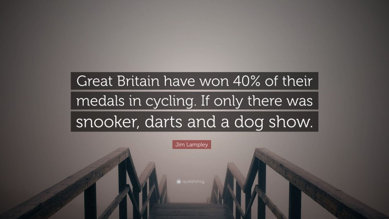 Jim Lampley Quote: “Great Britain have won 40% of their medals in cycling. If only there was snooker, darts and a dog show.”