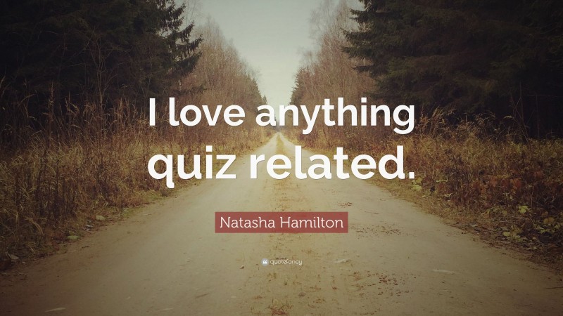 Natasha Hamilton Quote: “I love anything quiz related.”
