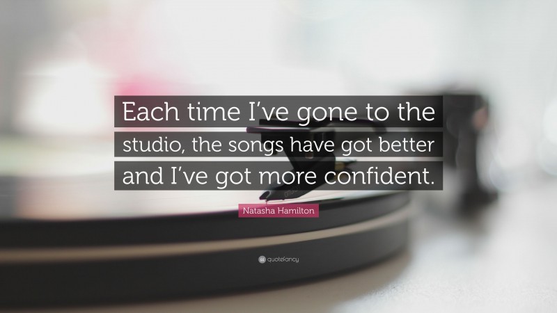 Natasha Hamilton Quote: “Each time I’ve gone to the studio, the songs have got better and I’ve got more confident.”