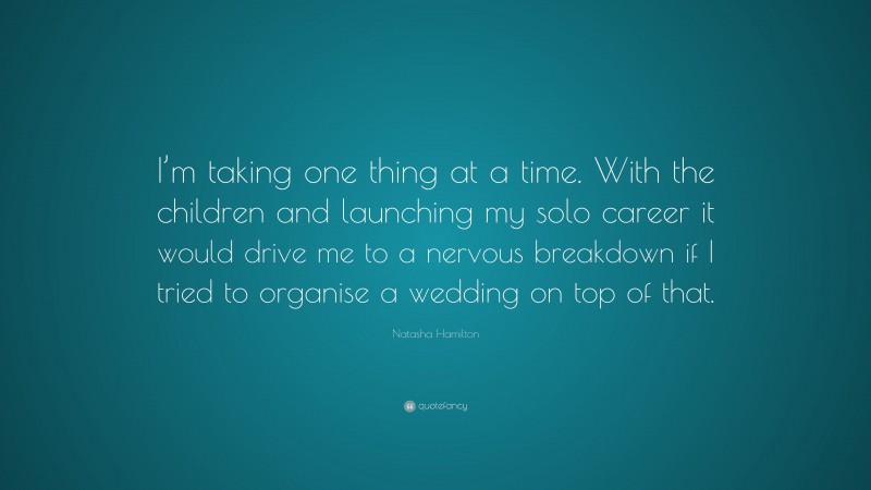 Natasha Hamilton Quote: “I’m taking one thing at a time. With the children and launching my solo career it would drive me to a nervous breakdown if I tried to organise a wedding on top of that.”