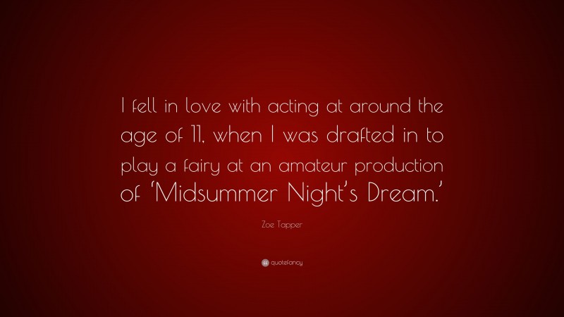 Zoe Tapper Quote: “I fell in love with acting at around the age of 11, when I was drafted in to play a fairy at an amateur production of ‘Midsummer Night’s Dream.’”