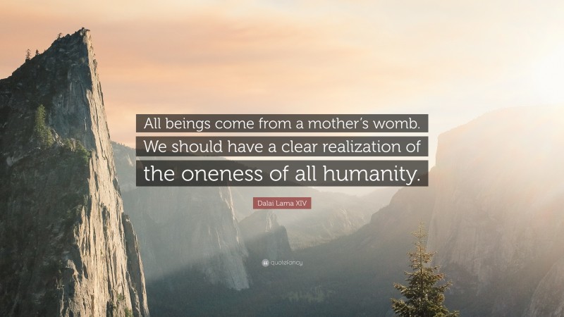 Dalai Lama XIV Quote: “All beings come from a mother’s womb. We should have a clear realization of the oneness of all humanity.”