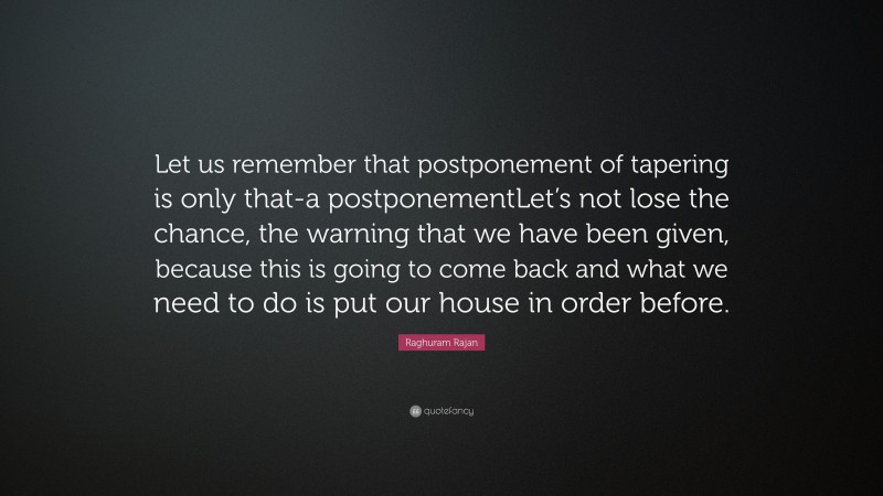 Raghuram Rajan Quote: “Let us remember that postponement of tapering is only that-a postponementLet’s not lose the chance, the warning that we have been given, because this is going to come back and what we need to do is put our house in order before.”