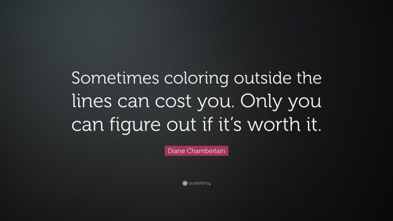 Diane Chamberlain Quote: “Sometimes coloring outside the lines can cost you. Only you can figure out if it’s worth it.”