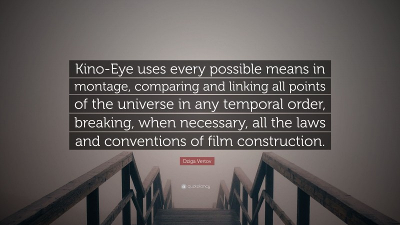 Dziga Vertov Quote: “Kino-Eye uses every possible means in montage, comparing and linking all points of the universe in any temporal order, breaking, when necessary, all the laws and conventions of film construction.”