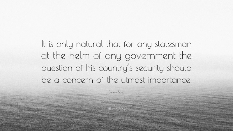 Eisaku Sato Quote: “It is only natural that for any statesman at the helm of any government the question of his country’s security should be a concern of the utmost importance.”