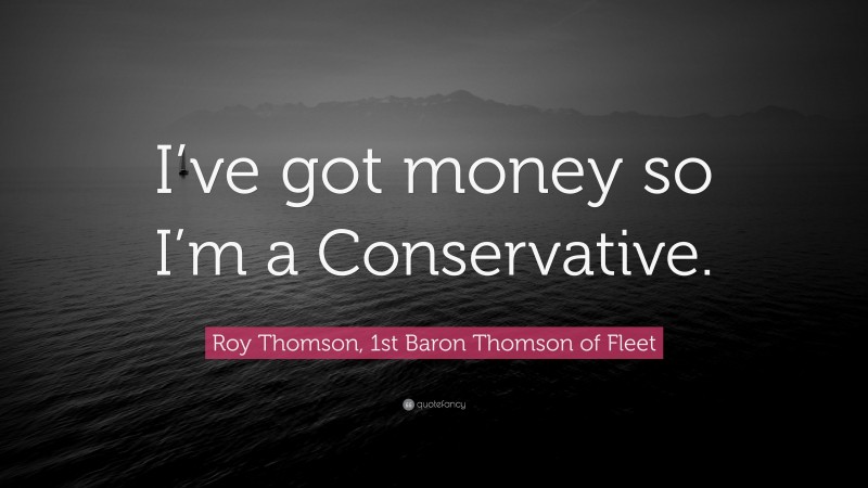 Roy Thomson, 1st Baron Thomson of Fleet Quote: “I’ve got money so I’m a Conservative.”