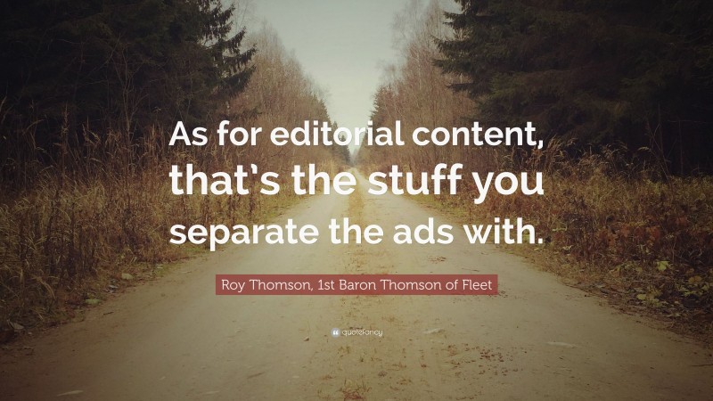 Roy Thomson, 1st Baron Thomson of Fleet Quote: “As for editorial content, that’s the stuff you separate the ads with.”