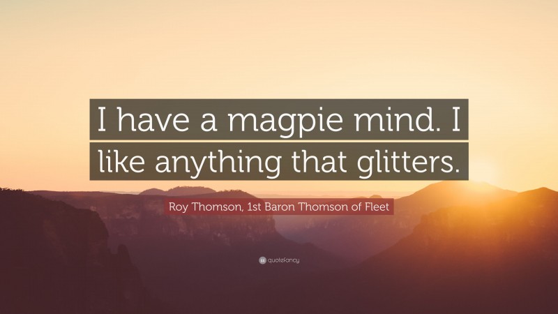 Roy Thomson, 1st Baron Thomson of Fleet Quote: “I have a magpie mind. I like anything that glitters.”
