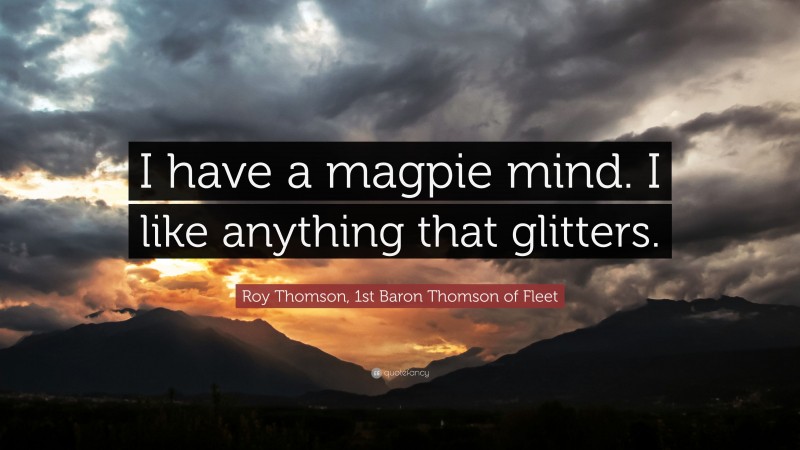 Roy Thomson, 1st Baron Thomson of Fleet Quote: “I have a magpie mind. I like anything that glitters.”