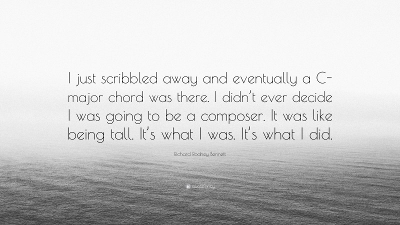Richard Rodney Bennett Quote: “I just scribbled away and eventually a C-major chord was there. I didn’t ever decide I was going to be a composer. It was like being tall. It’s what I was. It’s what I did.”