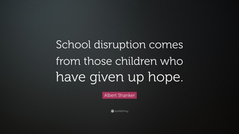 Albert Shanker Quote: “School disruption comes from those children who have given up hope.”