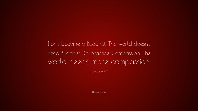 Dalai Lama XIV Quote: “Don’t become a Buddhist. The world doesn’t need Buddhist. Do practice Compassion. The world needs more compassion.”