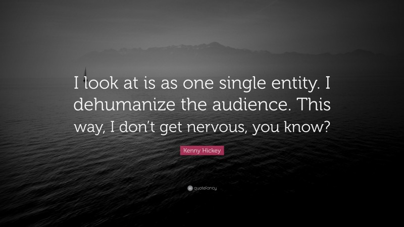 Kenny Hickey Quote: “I look at is as one single entity. I dehumanize the audience. This way, I don’t get nervous, you know?”