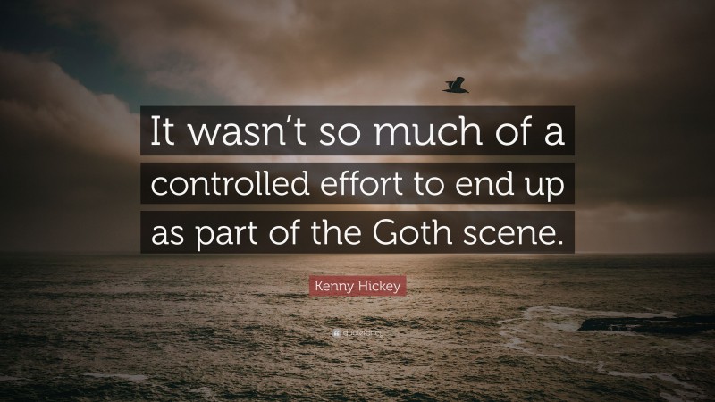 Kenny Hickey Quote: “It wasn’t so much of a controlled effort to end up as part of the Goth scene.”