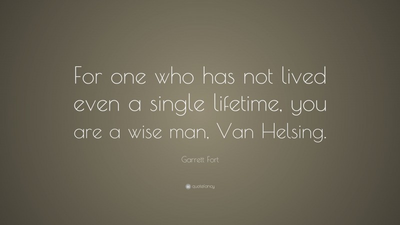 Garrett Fort Quote: “For one who has not lived even a single lifetime, you are a wise man, Van Helsing.”