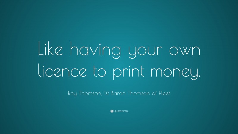 Roy Thomson, 1st Baron Thomson of Fleet Quote: “Like having your own licence to print money.”