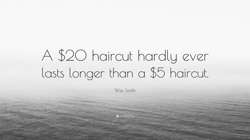 Wes Smith Quote: “A $20 haircut hardly ever lasts longer than a $5 haircut.”