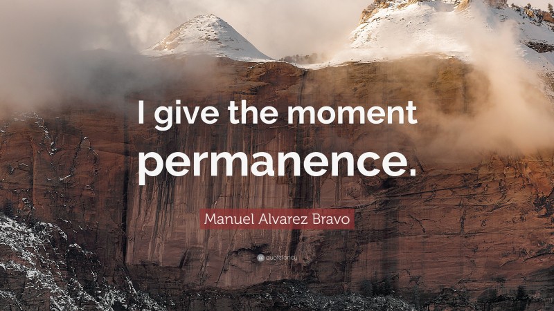 Manuel Alvarez Bravo Quote: “I give the moment permanence.”