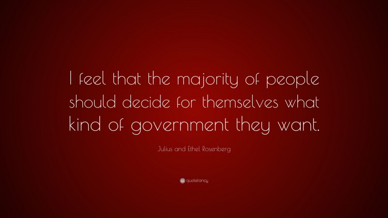 Julius and Ethel Rosenberg Quote: “I feel that the majority of people should decide for themselves what kind of government they want.”