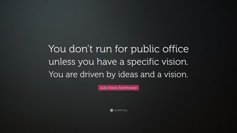 Julie Nixon Eisenhower Quote: “You don’t run for public office unless you have a specific vision. You are driven by ideas and a vision.”