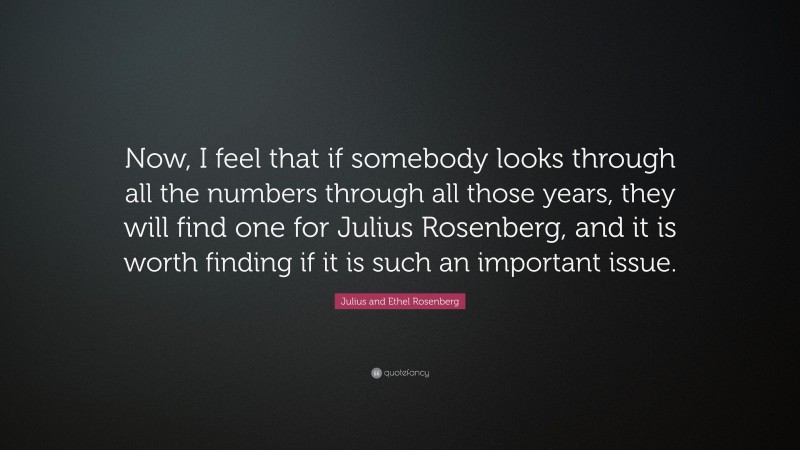Julius and Ethel Rosenberg Quote: “Now, I feel that if somebody looks through all the numbers through all those years, they will find one for Julius Rosenberg, and it is worth finding if it is such an important issue.”