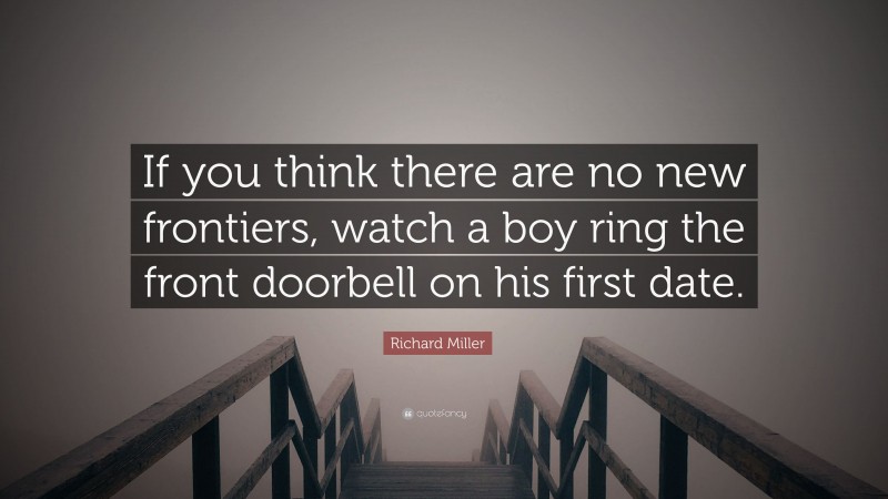 Richard Miller Quote: “If you think there are no new frontiers, watch a boy ring the front doorbell on his first date.”