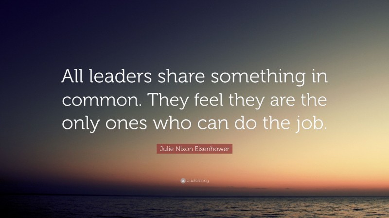 Julie Nixon Eisenhower Quote: “All leaders share something in common. They feel they are the only ones who can do the job.”