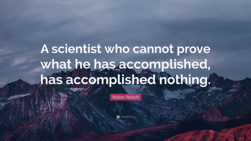 Walter Reisch Quote: “A scientist who cannot prove what he has accomplished, has accomplished nothing.”