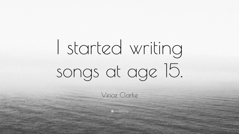 Vince Clarke Quote: “I started writing songs at age 15.”