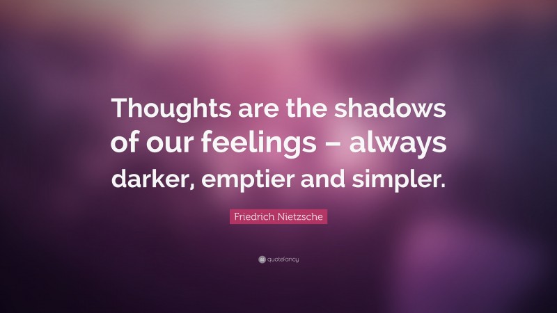 Friedrich Nietzsche Quote: “Thoughts are the shadows of our feelings – always darker, emptier and simpler.”