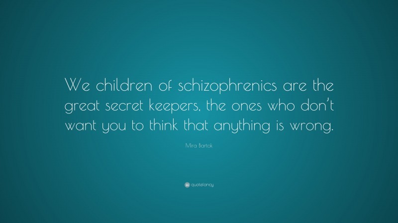 Mira Bartok Quote: “We children of schizophrenics are the great secret keepers, the ones who don’t want you to think that anything is wrong.”