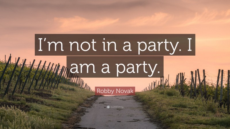 Robby Novak Quote: “I’m not in a party. I am a party.”