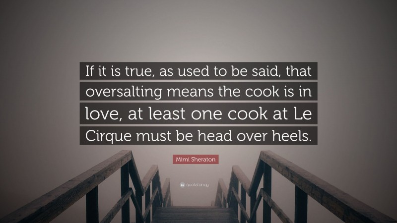 Mimi Sheraton Quote: “If it is true, as used to be said, that oversalting means the cook is in love, at least one cook at Le Cirque must be head over heels.”