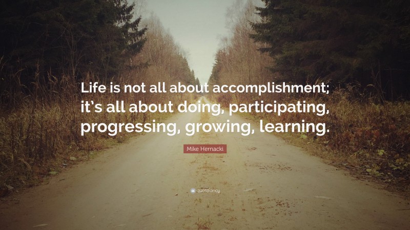 Mike Hernacki Quote: “Life is not all about accomplishment; it’s all about doing, participating, progressing, growing, learning.”