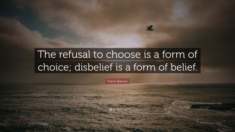 Frank Barron Quote: “The refusal to choose is a form of choice; disbelief is a form of belief.”