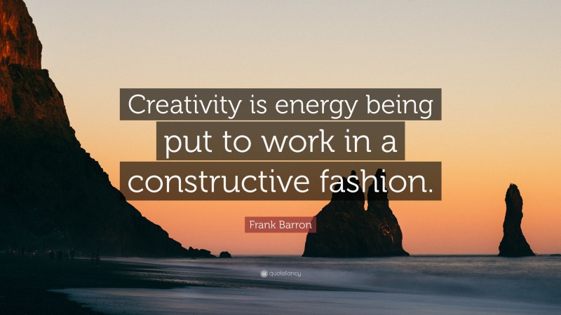 Frank Barron Quote: “Creativity is energy being put to work in a constructive fashion.”