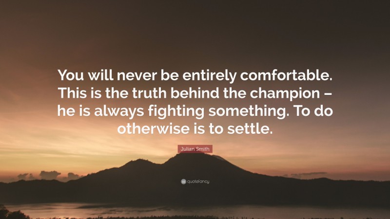 Julian Smith Quote: “You will never be entirely comfortable. This is the truth behind the champion – he is always fighting something. To do otherwise is to settle.”