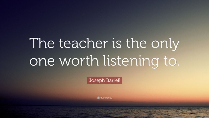 Joseph Barrell Quote: “The teacher is the only one worth listening to.”
